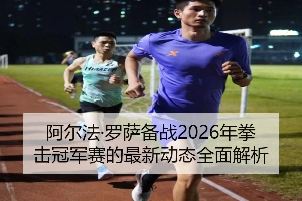 阿尔法·罗萨备战2026年拳击冠军赛的最新动态全面解析（168 SPORTS）